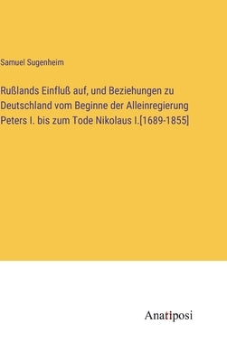 Rußlands Einfluß auf, und Beziehungen zu Deutschland vom Beginne der Alleinregierung Peters I. bis zum Tode Nikolaus I.[1689-1855] by Sugenheim, Samuel