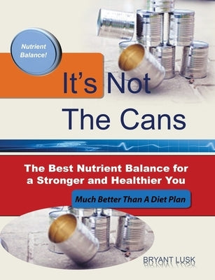 It's Not the Cans: The Best Nutrient Balance for a Stronger and Healthier You by Lusk, Bryant