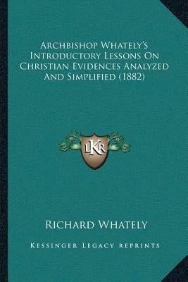 Archbishop Whately's Introductory Lessons On Christian Evidences Analyzed And Simplified (1882) by Whately, Richard