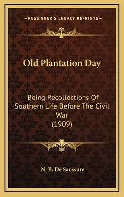 Old Plantation Day: Being Recollections Of Southern Life Before The Civil War (1909) by de Saussure, N. B.