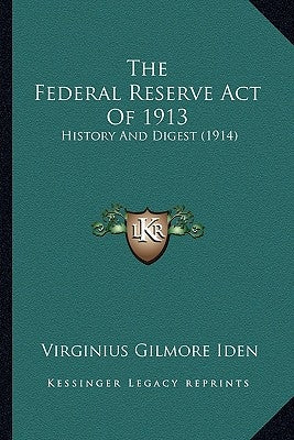 The Federal Reserve Act Of 1913: History And Digest (1914) by Iden, Virginius Gilmore