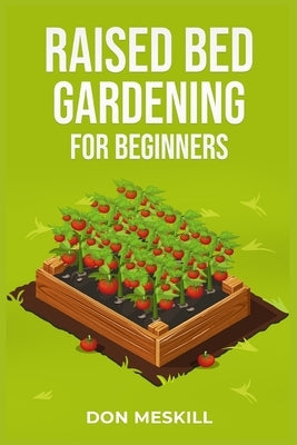 Raised Bed Gardening for Beginners: A Step-by-Step Guide to Growing Your Own Vegetables, Herbs, and Flowers (2023 Crash Course for Beginners) by Meskill, Don
