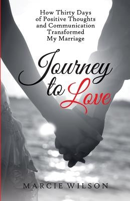 Journey to Love: How Thirty Days of Positive Thoughts and Communication Transformed My Marriage by Wilson, Marcie