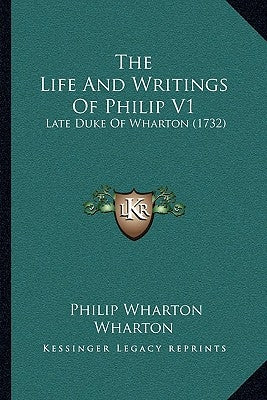 The Life And Writings Of Philip V1: Late Duke Of Wharton (1732) by Wharton, Philip Wharton