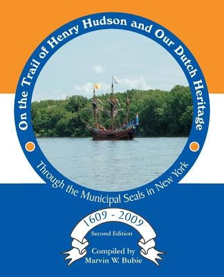 On the Trail of Henry Hudson and Our Dutch Heritage Through the Municipal Seals in New York, 1609 to 2009 by Bubie, Marvin W.