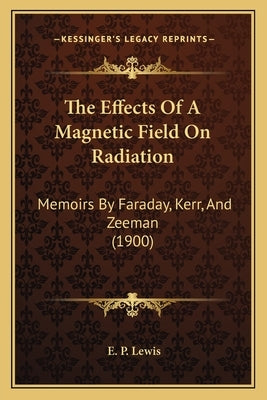 The Effects Of A Magnetic Field On Radiation: Memoirs By Faraday, Kerr, And Zeeman (1900) by Lewis, E. P.