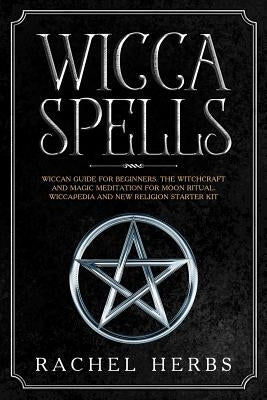 Wicca Spells: Wiccan Guide for Beginners. The Witchcraft and Magic Meditation for Moon Ritual. Wiccapedia and New Religion Starter K by Herbs, Rachel