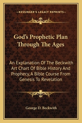God's Prophetic Plan Through the Ages: An Explanation of the Beckwith Art Chart of Bible History and Prophecy, a Bible Course from Genesis to Revelati by Beckwith, George D.
