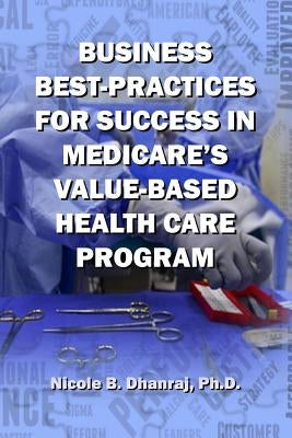 Business Best-Practices for Success in Medicare's Value-Based Health-Care Program by Dhanraj Ph. D., Nicole B.