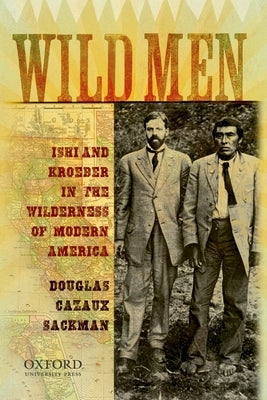 Wild Men: Ishi and Kroeber in the Wilderness of Modern America by Sackman, Douglas Cazaux