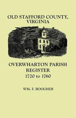 Old Stafford County, Virginia: Overwharton Parish Register, 1720-1760 by Boogher, William F.