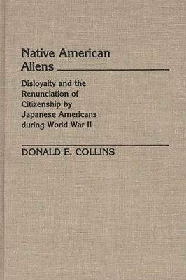 Native American Aliens: Disloyalty and the Renunciation of Citizenship by Japanese Americans During World War II by Collins, Donald