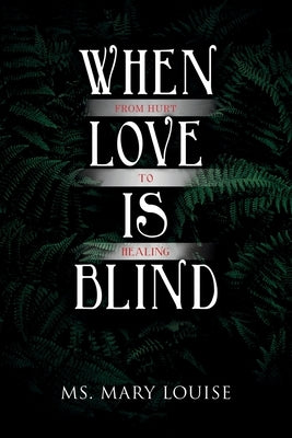 When Love Is Blind: From Hurt to Healing by Louise, Mary