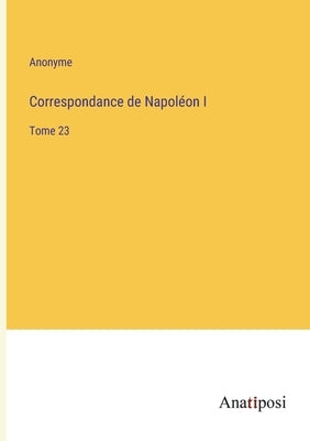 Correspondance de Napoléon I: Tome 23 by Anonyme