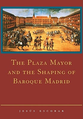 The Plaza Mayor and the Shaping of Baroque Madrid by Escobar, Jes&#250;s