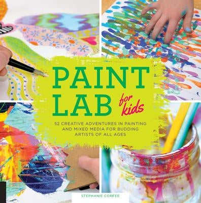 Paint Lab for Kids: 52 Creative Adventures in Painting and Mixed Media for Budding Artists of All Ages by Corfee, Stephanie