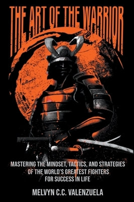 The Art of the Warrior: Mastering the Mindset, Tactics, and Strategies of the World's Greatest Fighters For Success In Life by Valenzuela, Melvyn C. C.