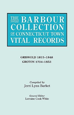 Barbour Collection of Connecticut Town Vital Records. Volume 15: Griswold 1815-1848, Groton 1704-1853 by White, Lorraine Cook