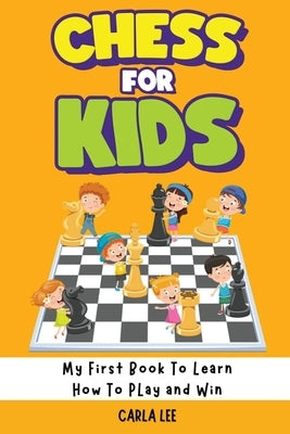 Chess for Kids: My First Book To Learn How To Play and Win: Rules, Strategies and Tactics. How To Play Chess in a Simple and Fun Way. by Lee, Carla