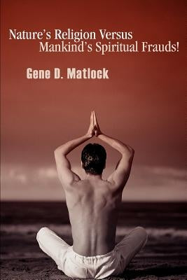 Nature's Religion Versus Mankind's Spiritual Frauds! by Matlock, Gene D.