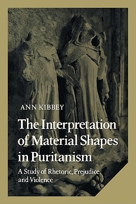 The Interpretation of Material Shapes in Puritanism: A Study of Rhetoric, Prejudice, and Violence by Kibbey, Ann