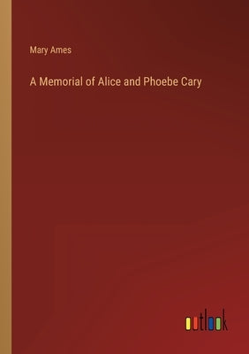 A Memorial of Alice and Phoebe Cary by Ames, Mary