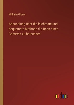 Abhandlung über die leichteste und bequemste Methode die Bahn eines Cometen zu berechnen by Olbers, Wilhelm