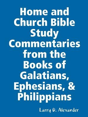 Home and Church Bible Study Commentaries from the Books of Galatians, Ephesians, & Philippians by Alexander, Larry D.