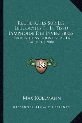 Recherches Sur Les Leucocytes Et Le Tissu Lymphoide Des Invertebres: Propositions Donnees Par La Faculte (1908) by Kollmann, Max