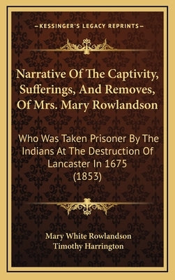 Narrative Of The Captivity, Sufferings, And Removes, Of Mrs. Mary Rowlandson: Who Was Taken Prisoner By The Indians At The Destruction Of Lancaster In by Rowlandson, Mary White