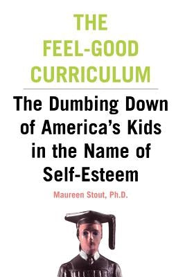 The Feel-Good Curriculum: The Dumbing-Down of America's Kids in the Name of Self-Esteem by Stout, Maureen