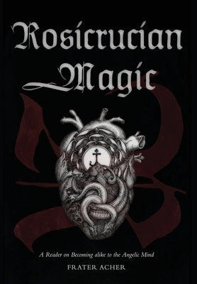 Rosicrucian Magic: A Reader on Becoming Alike to the Angelic Mind by Acher, Frater