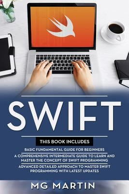 Swift: The Complete Guide for Beginners, Intermediate and Advanced Detailed Strategies To Master Swift Programming by Martin, Mg