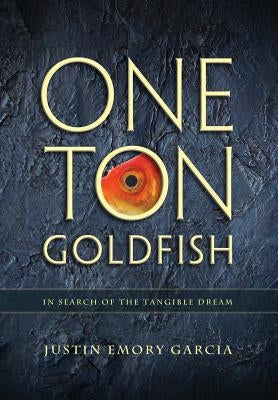 One Ton Goldfish: In Search of the Tangible Dream by Garcia, Justin E.