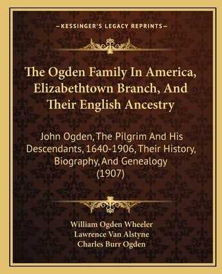 The Ogden Family In America, Elizabethtown Branch, And Their English Ancestry: John Ogden, The Pilgrim And His Descendants, 1640-1906, Their History, by Wheeler, William Ogden