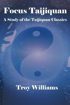 Focus Taijiquan: A Study of the Taijiquan Classics by Williams, Troy
