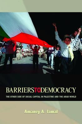 Barriers to Democracy: The Other Side of Social Capital in Palestine and the Arab Wthe Other Side of Social Capital in Palestine and the Arab by Jamal, Amaney A.