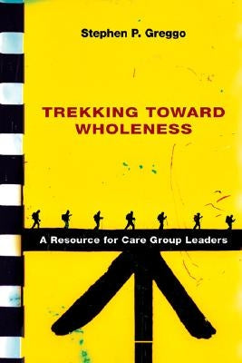 Trekking Toward Wholeness: A Resource for Care Group Leaders by Greggo, Stephen P.