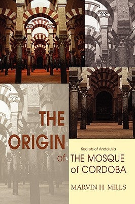 The Origin of the Mosque of Cordoba: Secrets of Andalusia by Mills, Marvin H.