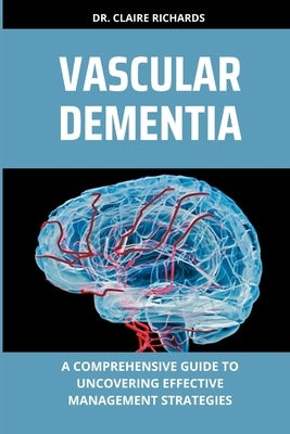 Vascular Dementia: A comprehensive guide to uncovering effective management strategies by Richards, Claire