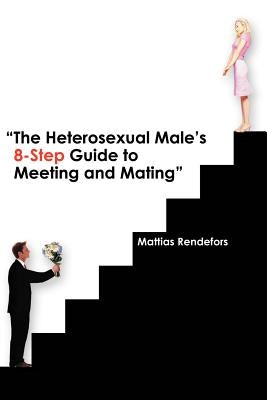 The Heterosexual Male's 8-Step Guide to Meeting and Mating by Rendefors, Mattias