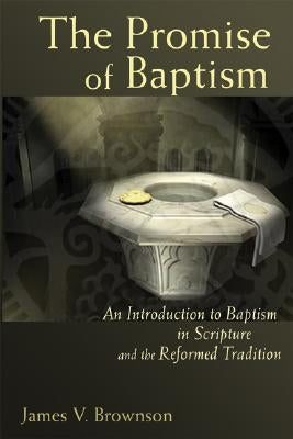 Promise of Baptism: An Introduction to Baptism in Scripture and the Reformed Tradition by Brownson, James V.