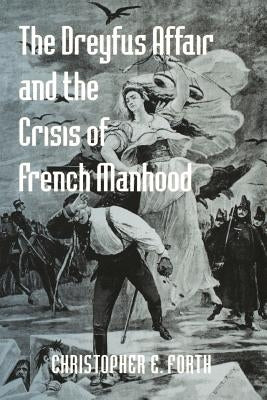 The Dreyfus Affair and the Crisis of French Manhood by Forth, Christopher E.
