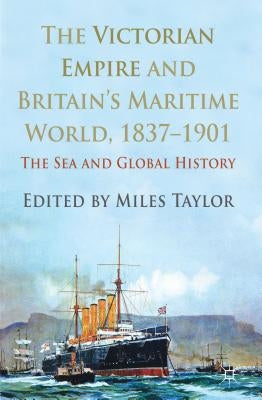 The Victorian Empire and Britain's Maritime World, 1837-1901: The Sea and Global History by Taylor, M.