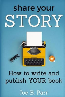 Share Your Story: How to write and publish YOUR book by Parr, Joe B.