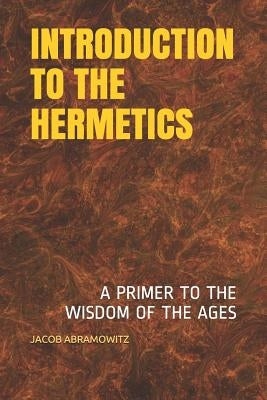 Introduction to the Hermetics: A Primer to the Wisdom of the Ages by Abramowitz, Jacob