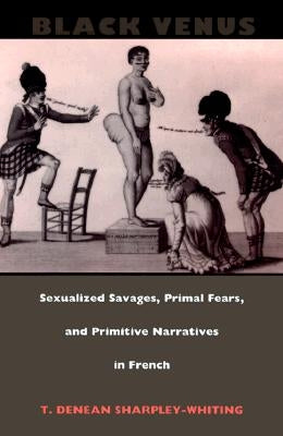 Black Venus: Sexualized Savages, Primal Fears, and Primitive Narratives in French by Sharpley-Whiting, T. Denean