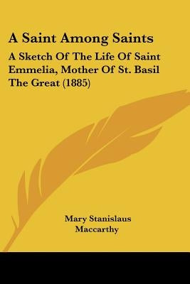 A Saint Among Saints: A Sketch of the Life of Saint Emmelia, Mother of St. Basil the Great (1885) by MacCarthy, Mary Stanislaus