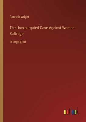 The Unexpurgated Case Against Woman Suffrage: in large print by Wright, Almroth