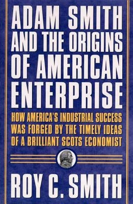 Adam Smith and the Origins of American Enterprise: How the Founding Fathers Turned to a Great Economist's Writings and Created the American Economy by Smith, Roy C.